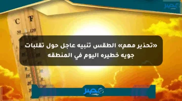 «تحذير مهم» الطقس تنبيه عاجل حول تقلبات جوية خطيرة اليوم في المنطقة